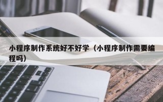 蚌埠小程序制作系统好不好学（小程序制作需要编程吗）