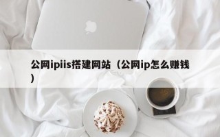 蚌埠公网ipiis搭建网站（公网ip怎么赚钱）