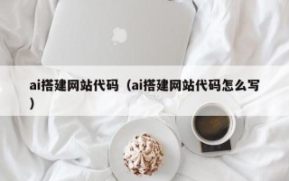 蚌埠ai搭建网站代码（ai搭建网站代码怎么写）
