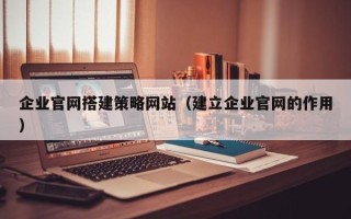 蚌埠企业官网搭建策略网站（建立企业官网的作用）