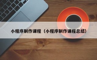 蚌埠小程序制作课程（小程序制作课程总结）