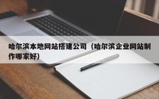 蚌埠哈尔滨本地网站搭建公司（哈尔滨企业网站制作哪家好）