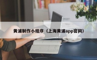 蚌埠黄浦制作小程序（上海黄浦app官网）