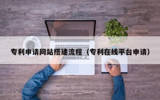 蚌埠专利申请网站搭建流程（专利在线平台申请）