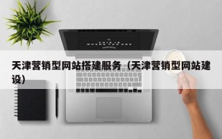 蚌埠天津营销型网站搭建服务（天津营销型网站建设）