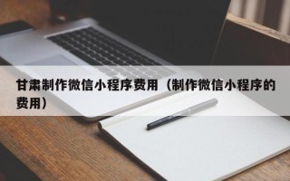 蚌埠甘肃制作微信小程序费用（制作微信小程序的费用）