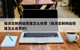 蚌埠福清定制网站搭建怎么收费（福清定制网站搭建怎么收费的）