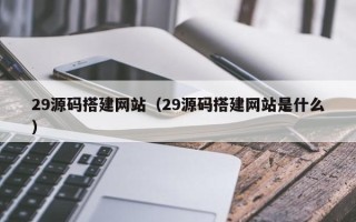 蚌埠29源码搭建网站（29源码搭建网站是什么）