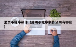 蚌埠呈贡小程序制作（昆明小程序制作公司有哪些）