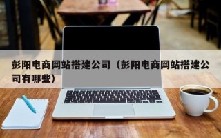 蚌埠彭阳电商网站搭建公司（彭阳电商网站搭建公司有哪些）
