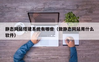 蚌埠静态网站搭建系统有哪些（做静态网站用什么软件）