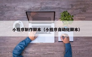 蚌埠小程序制作脚本（小程序自动化脚本）