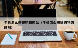 蚌埠手机怎么搭建购物网站（手机怎么搭建购物网站呢）