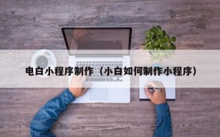 蚌埠电白小程序制作（小白如何制作小程序）