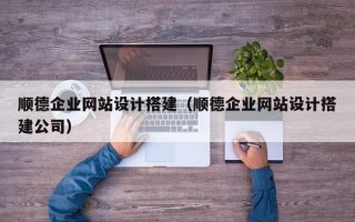 蚌埠顺德企业网站设计搭建（顺德企业网站设计搭建公司）
