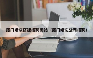 蚌埠厦门婚庆搭建招聘网站（厦门婚庆公司招聘）