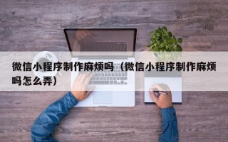蚌埠微信小程序制作麻烦吗（微信小程序制作麻烦吗怎么弄）
