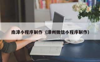 蚌埠南漳小程序制作（漳州微信小程序制作）