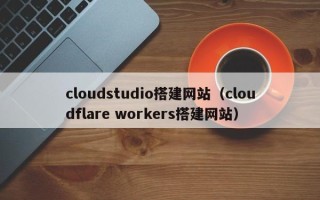 蚌埠cloudstudio搭建网站（cloudflare workers搭建网站）