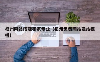 蚌埠福州网站搭建哪家专业（福州免费网站建站模板）