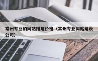 蚌埠常州专业的网站搭建价格（常州专业网站建设公司）