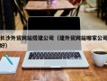 蚌埠长沙外贸网站搭建公司（建外贸网站哪家公司好）
