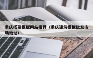 蚌埠重庆搭建模板网站推荐（重庆建筑模板批发市场地址）