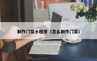 蚌埠制作门禁小程序（怎么制作门禁）
